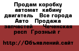 Продам коробку-автомат, кабину,двигатель - Все города Авто » Продажа запчастей   . Чеченская респ.,Грозный г.